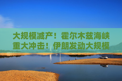 大规模减产！霍尔木兹海峡重大冲击！伊朗发动大规模袭击