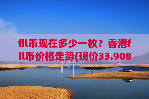 fil币现在多少一枚？香港fil币价格走势(现价33.9088元)