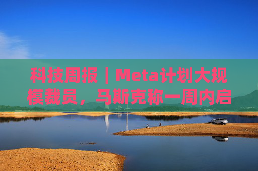 科技周报｜Meta计划大规模裁员，马斯克称一周内启动超级芯片工厂