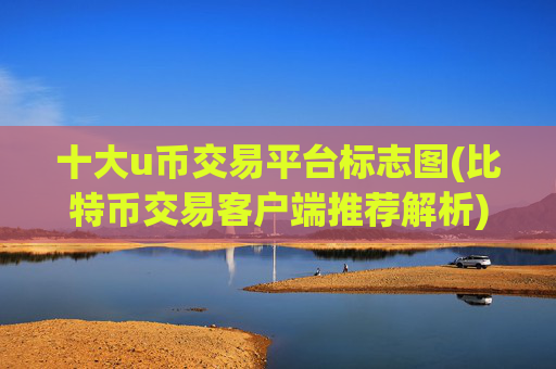 十大u币交易平台标志图(比特币交易客户端推荐解析)