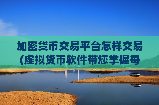 加密货币交易平台怎样交易(虚拟货币软件带您掌握每一笔交易)