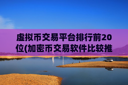 虚拟币交易平台排行前20位(加密币交易软件比较推荐)