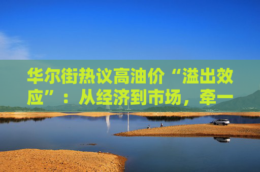 华尔街热议高油价“溢出效应”：从经济到市场，牵一发动全身！