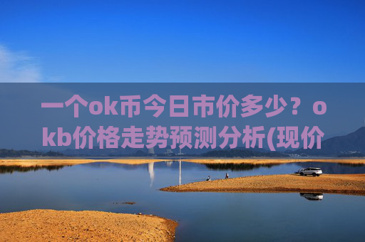一个ok币今日市价多少？okb价格走势预测分析(现价318.246元)