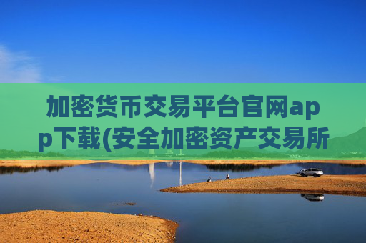 加密货币交易平台官网app下载(安全加密资产交易所推荐)