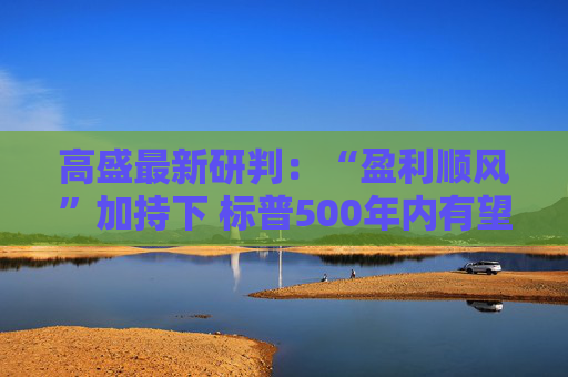高盛最新研判：“盈利顺风”加持下 标普500年内有望涨至7600点！