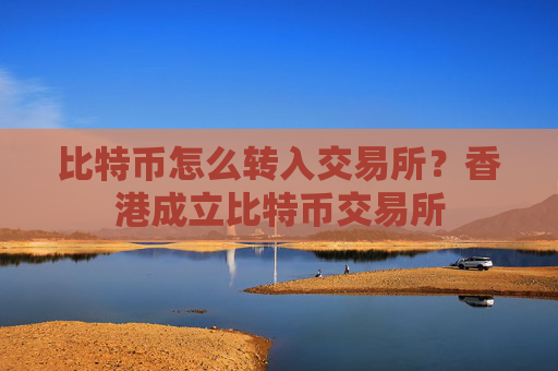 比特币怎么转入交易所？香港成立比特币交易所