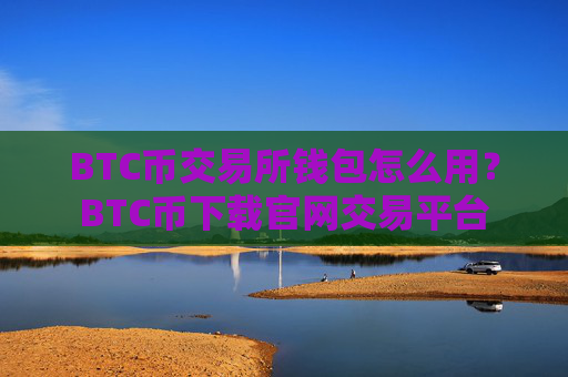 BTC币交易所钱包怎么用？BTC币下载官网交易平台