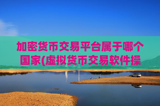 加密货币交易平台属于哪个国家(虚拟货币交易软件操控灵活)