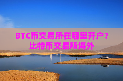 BTC币交易所在哪里开户？比特币交易所海外