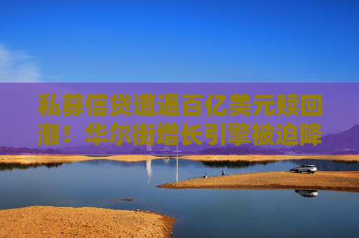 私募信贷遭遇百亿美元赎回潮!华尔街增长引擎被迫降速