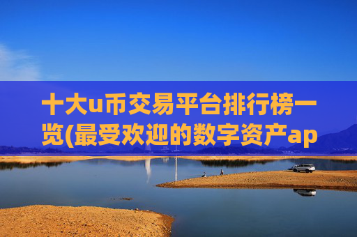 十大u币交易平台排行榜一览(最受欢迎的数字资产app)