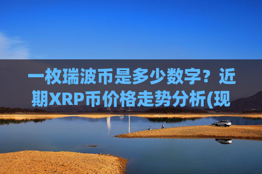 一枚瑞波币是多少数字？近期XRP币价格走势分析(现价15.5093元)