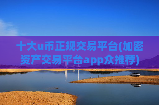 十大u币正规交易平台(加密资产交易平台app众推荐)