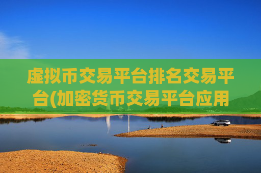 虚拟币交易平台排名交易平台(加密货币交易平台应用比较)