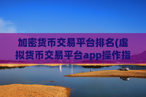 加密货币交易平台排名(虚拟货币交易平台app操作指南)