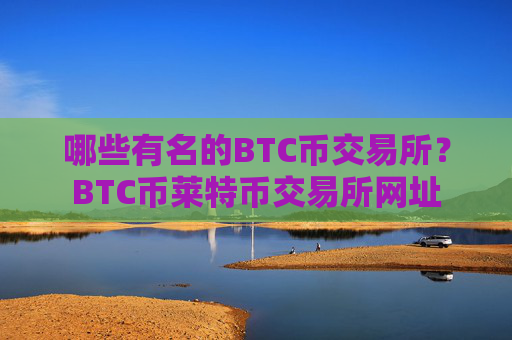 哪些有名的BTC币交易所？BTC币莱特币交易所网址