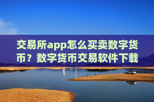 交易所app怎么买卖数字货币？数字货币交易软件下载在中国的