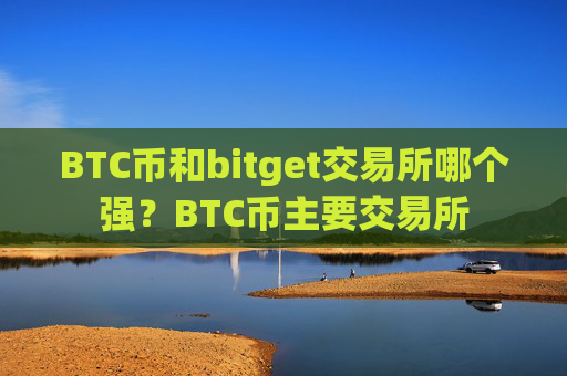 BTC币和bitget交易所哪个强？BTC币主要交易所
