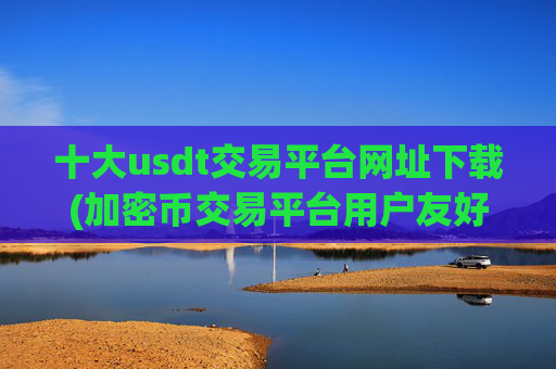 十大usdt交易平台网址下载(加密币交易平台用户友好)
