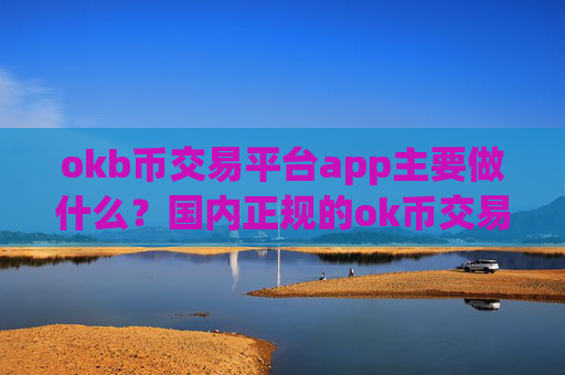 okb币交易平台app主要做什么？国内正规的ok币交易软件下载
