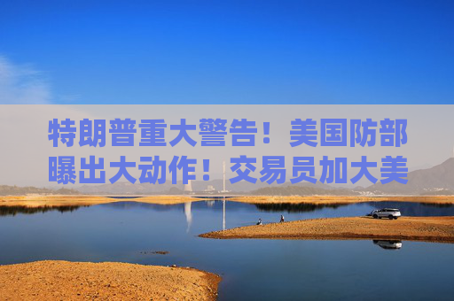 特朗普重大警告！美国防部曝出大动作！交易员加大美联储加息押注