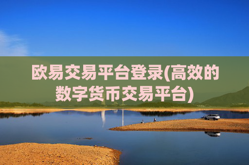 欧易交易平台登录(高效的数字货币交易平台)