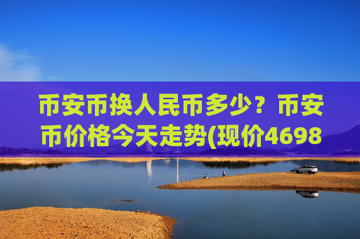 币安币换人民币多少？币安币价格今天走势(现价4698.83元)