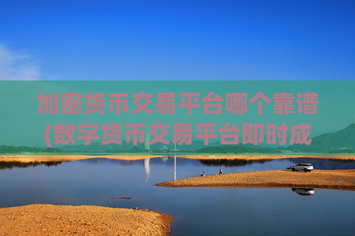 加密货币交易平台哪个靠谱(数字货币交易平台即时成交)