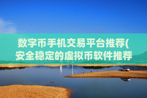 数字币手机交易平台推荐(安全稳定的虚拟币软件推荐)