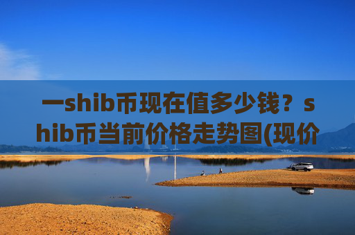 一shib币现在值多少钱？shib币当前价格走势图(现价0.00015422元)