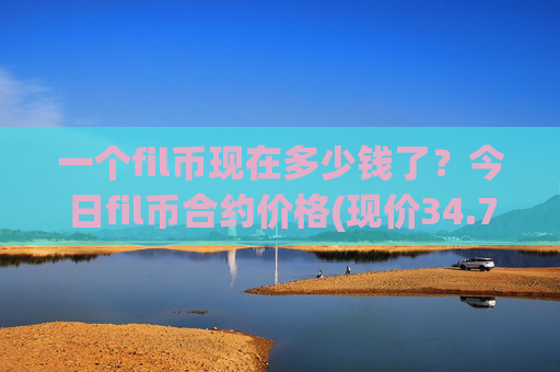 一个fil币现在多少钱了？今日fil币合约价格(现价34.7301元)
