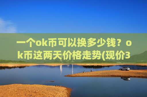 一个ok币可以换多少钱？ok币这两天价格走势(现价320.106元)