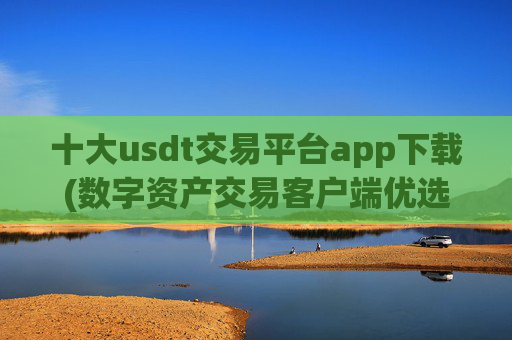 十大usdt交易平台app下载(数字资产交易客户端优选推荐)
