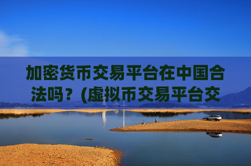 加密货币交易平台在中国合法吗？(虚拟币交易平台交易费用评测)