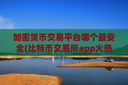 加密货币交易平台哪个最安全(比特币交易所app火热上线)