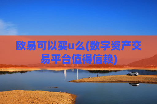 欧易可以买u么(数字资产交易平台值得信赖)