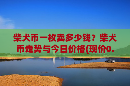 柴犬币一枚卖多少钱?柴犬币走势与今日价格(现价0.0001597元)