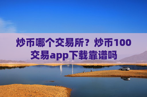 炒币哪个交易所？炒币100交易app下载靠谱吗