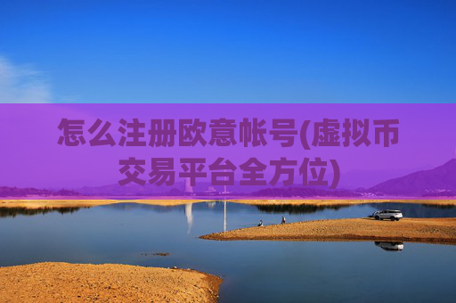怎么注册欧意帐号(虚拟币交易平台全方位)