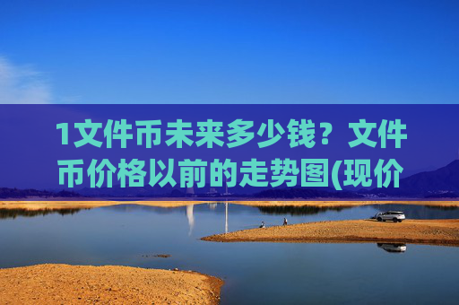 1文件币未来多少钱?文件币价格以前的走势图(现价34.9038元)