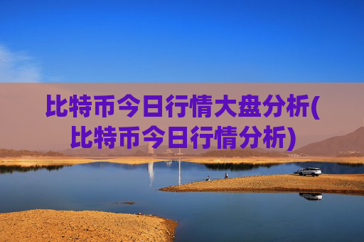 比特币今日行情大盘分析(比特币今日行情分析)