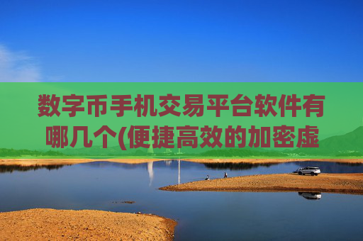 数字币手机交易平台软件有哪几个(便捷高效的加密虚拟货币交易所)