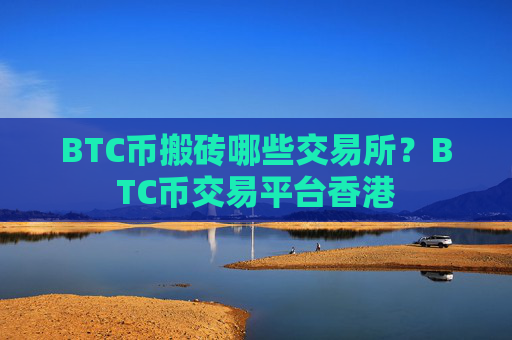 BTC币搬砖哪些交易所？BTC币交易平台香港