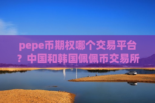 pepe币期权哪个交易平台？中国和韩国佩佩币交易所app下载
