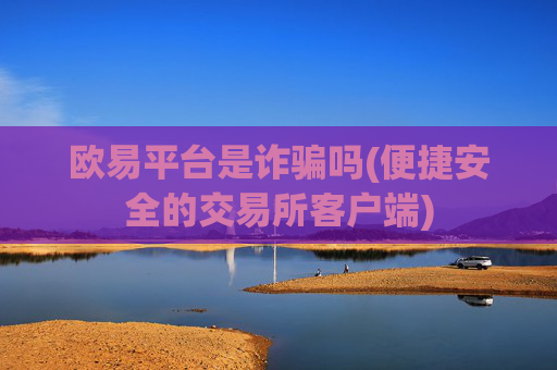 欧易平台是诈骗吗(便捷安全的交易所客户端)