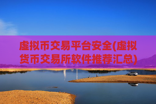 虚拟币交易平台安全(虚拟货币交易所软件推荐汇总)