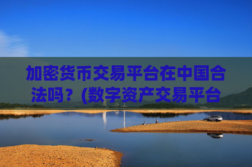 加密货币交易平台在中国合法吗？(数字资产交易平台一键交易便捷)