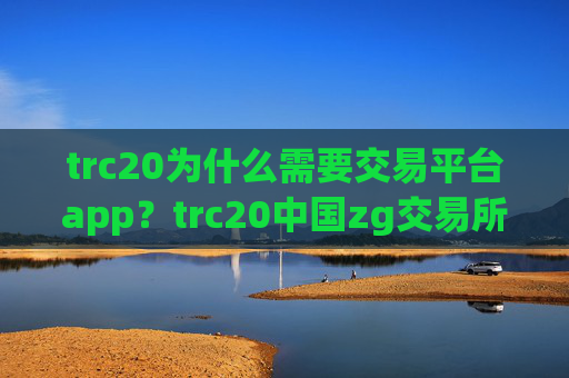 trc20为什么需要交易平台app？trc20中国zg交易所app下载