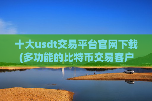 十大usdt交易平台官网下载(多功能的比特币交易客户端)
